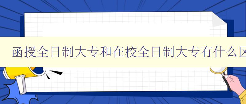 函授全日制大专和在校全日制大专有什么区别 比较两种大专教育方式的优缺点