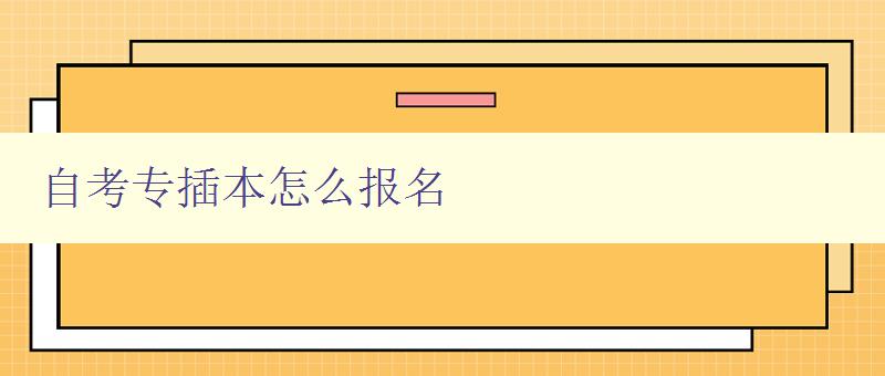 自考专插本怎么报名 详细步骤及注意事项