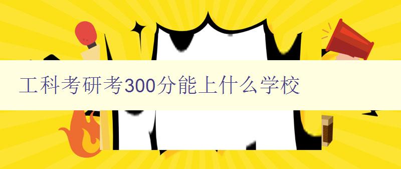 工科考研考300分能上什么学校 工科考研考300分能上什么学校