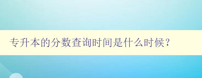 专升本的分数查询时间是什么时候? 详解查询专升本成绩的方法 专升本的分数查询时间是什么时候? 详解查询专升本成绩的方法