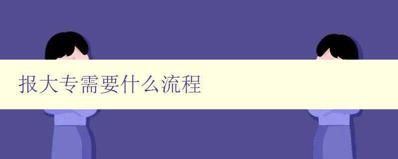 报大专需要什么流程 详解大专报名步骤与注意事项