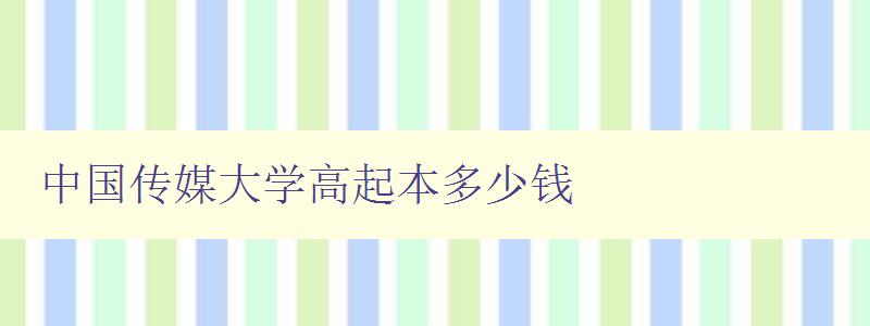 中国传媒大学高起本多少钱 详细解析高起本的费用和报名流程