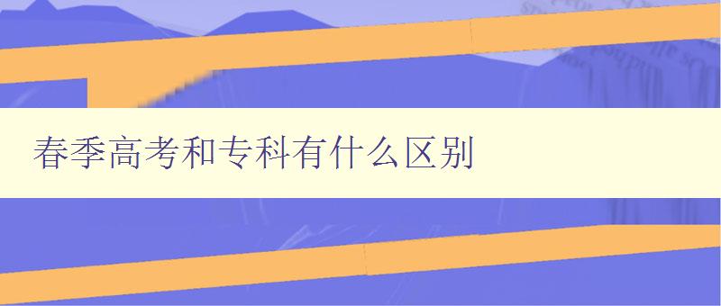春季高考和专科有什么区别 详细解析春季高考和专科的不同之处 春季高考和专科有什么区别 详细解析春季高考和专科的不同之处