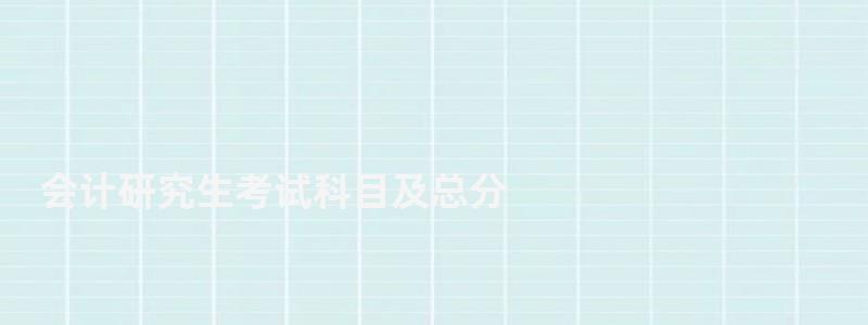 会计研究生考试科目及总分,会计研究生考试科目 会计研究生考试科目及总分,会计研究生考试科目