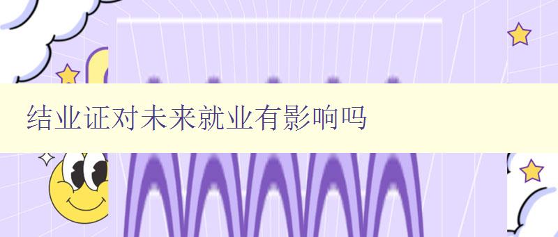 结业证对未来就业有影响吗 分析结业证的作用及影响 结业证对未来就业有影响吗 分析结业证的作用及影响