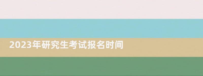 2023年研究生考试报名时间,2023年研究生考试时间