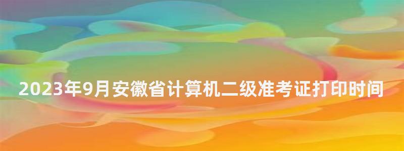 2023年9月安徽省计算机二级准考证打印时间