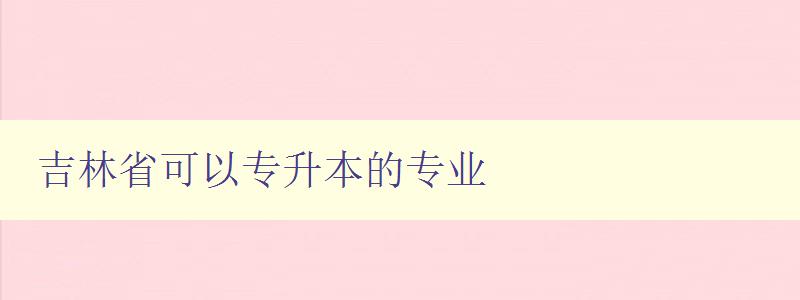 吉林省可以专升本的专业 推荐吉林省适合专升本的专业方向