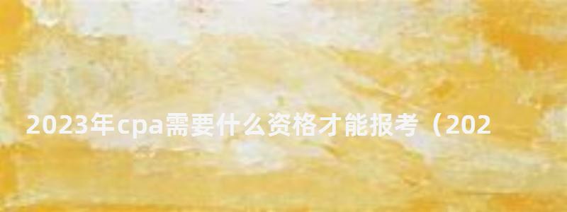 2023年cpa需要什么资格才能报考(2023年cpa需要什么资格才能报考呢) 2023年cpa需要什么资格才能报考