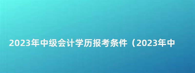 2023年中级会计学历报考条件