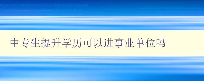 中专生提升学历可以进事业单位吗