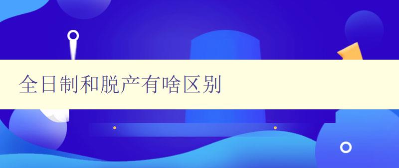 全日制和脱产有啥区别 详解两种不同的学习方式 全日制和脱产有啥区别 详解两种不同的学习方式