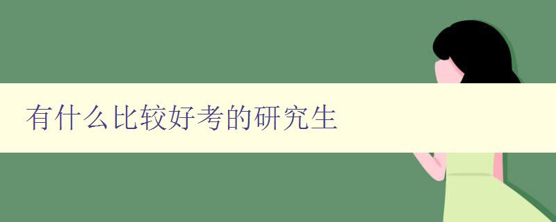 有什么比较好考的研究生 探讨研究生招生难易程度及选择建议 有什么比较好考的研究生 探讨研究生招生难易程度及选择建议