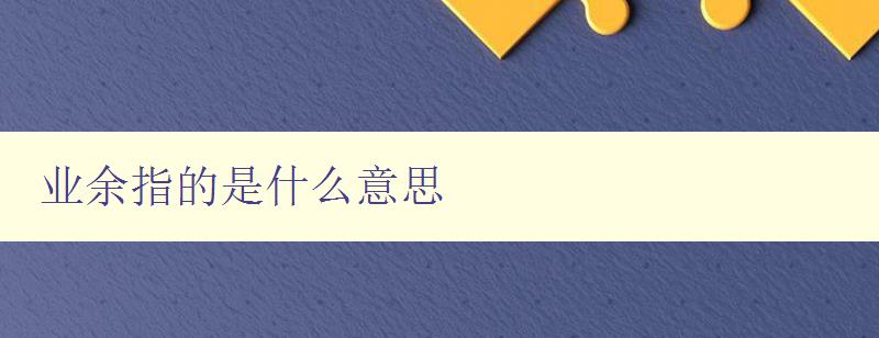 业余指的是什么意思 解析业余的含义与应用场景 业余指的是什么意思 解析业余的含义与应用场景