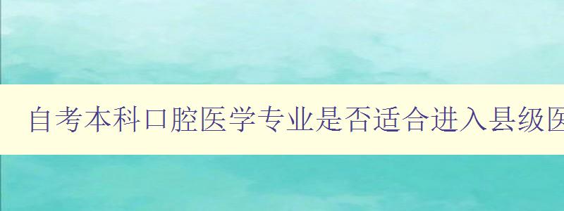 自考本科口腔医学专业是否适合进入县级医院工作？