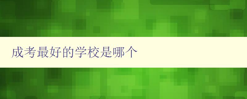 成考最好的学校是哪个 全国成人高考知名院校推荐 成考最好的学校是哪个 全国成人高考知名院校推荐