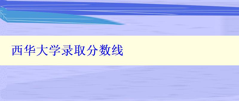 西华大学录取分数线 西华大学录取分数线