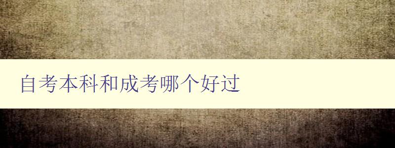 自考本科和成考哪个好过 对比自考本科和成考的难易程度 自考本科和成考哪个好过 对比自考本科和成考的难易程度