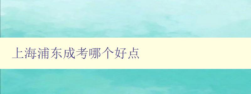 上海浦东成考哪个好点 推荐几家优质的成考培训机构