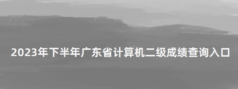 2023年下半年广东省计算机二级成绩查询入口