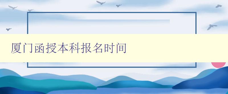 厦门函授本科报名时间 厦门函授本科报名时间