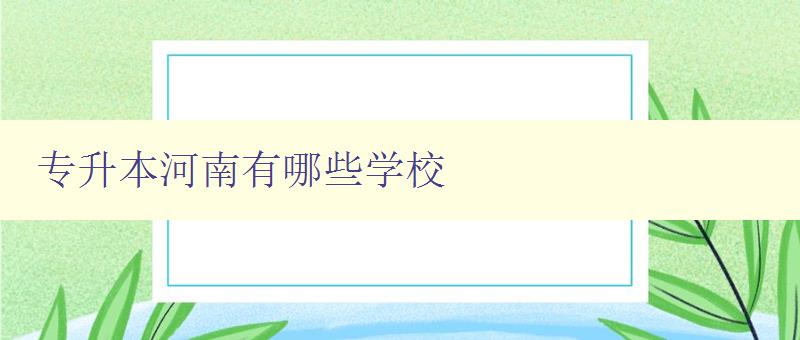 专升本河南有哪些学校 详细介绍河南地区的专升本招生院校