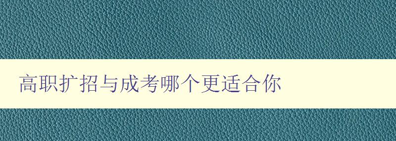 高职扩招与成考哪个更适合你 帮你选择适合自己的教育方式 高职扩招与成考哪个更适合你 帮你选择适合自己的教育方式