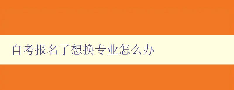 自考报名了想换专业怎么办 自考专业转换指南