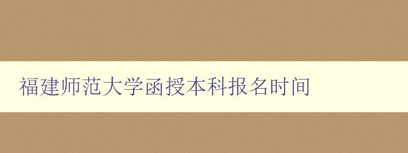 福建师范大学函授本科报名时间 福建师范大学函授本科报名时间