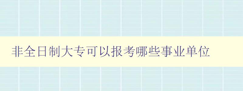 非全日制大专可以报考哪些事业单位 详解非全日制大专生适合报考的事业单位 非全日制大专可以报考哪些事业单位 详解非全日制大专生适合报考的事业单位