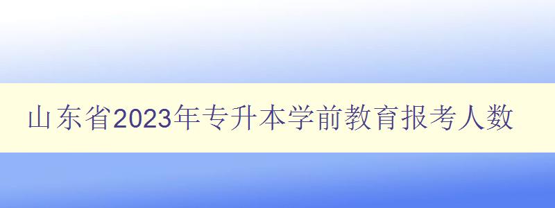 山东省2023年专升本学前教育报考人数 分析专升本学前教育报考趋势 山东省2023年专升本学前教育报考人数 分析专升本学前教育报考趋势
