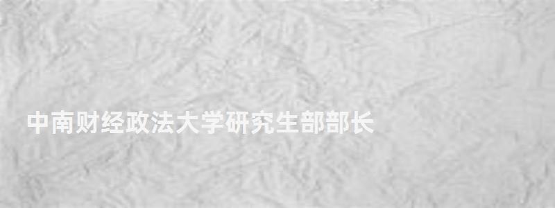 中南财经政法大学研究生部部长,中南财经政法大学研究生部 中南财经政法大学研究生部部长,中南财经政法大学研究生部(图1)
