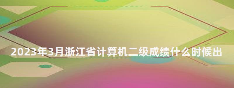 2023年3月浙江省计算机二级成绩什么时候出？5月中上旬