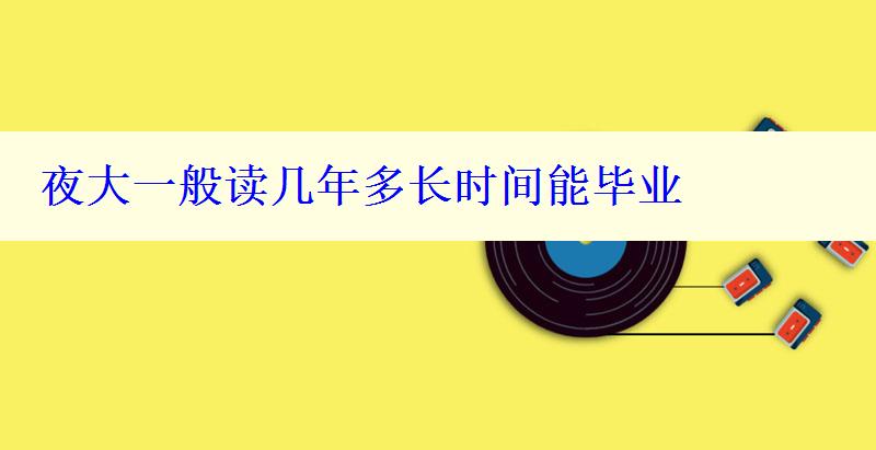 夜大一般读几年多长时间能毕业