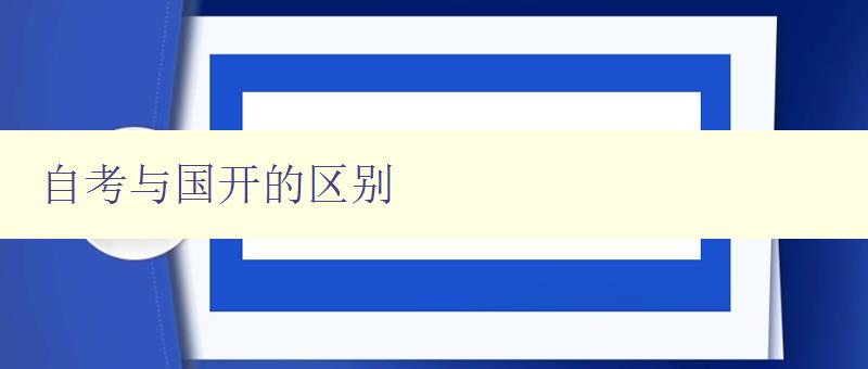 自考与国开的区别 详解两种成人高等教育的不同特点