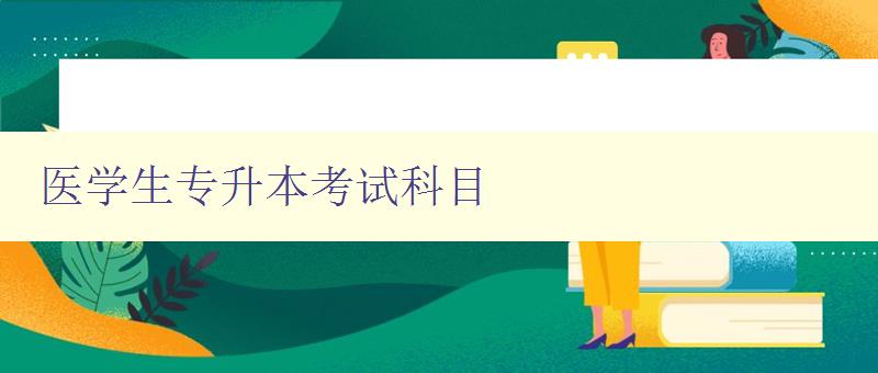 医学生专升本考试科目 详解医学生专升本考试科目及备考建议