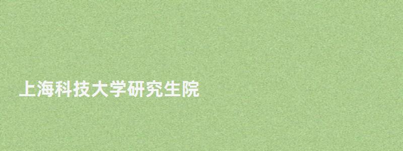 上海科技大学研究生院,上海大学研究生部 上海科技大学研究生院,上海大学研究生部