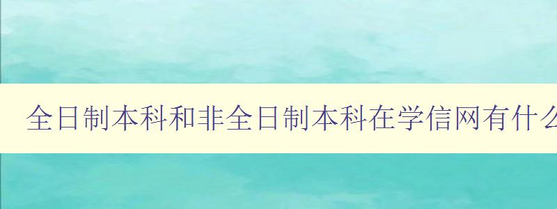 全日制本科和非全日制本科在学信网有什么不同 详解学信网对不同学历的认证标准 全日制本科和非全日制本科在学信网有什么不同 详解学信网对不同学历的认证标准