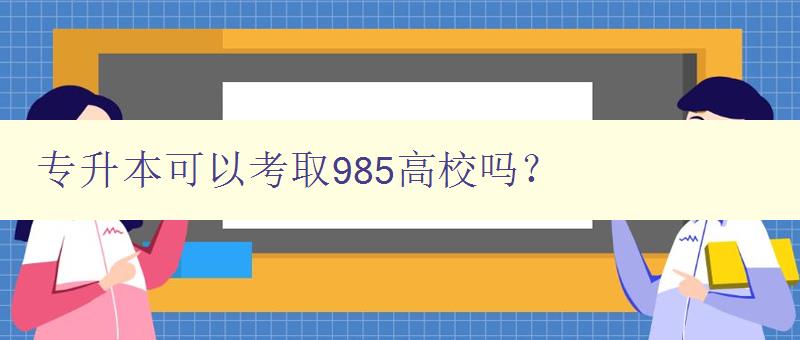 专升本可以考取985高校吗？ 探讨专升本考取985高校的可能性