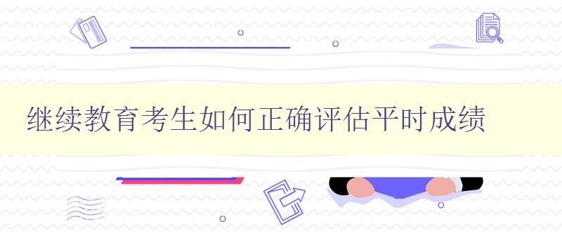 继续教育考生如何正确评估平时成绩 详解继教考试中的平时成绩评估方法