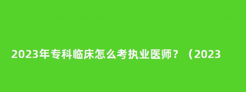 2023年专科临床怎么考执业医师？