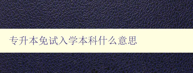 专升本免试入学本科什么意思 详细解析专升本免试入学的相关规定