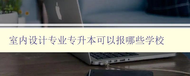 室内设计专业专升本可以报哪些学校 探索室内设计专业专升本的报考路径