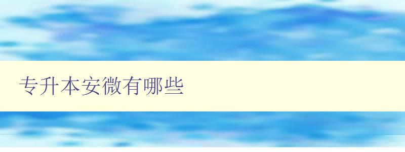 专升本安微有哪些 安徽地区专升本报名指南 专升本安微有哪些 安徽地区专升本报名指南
