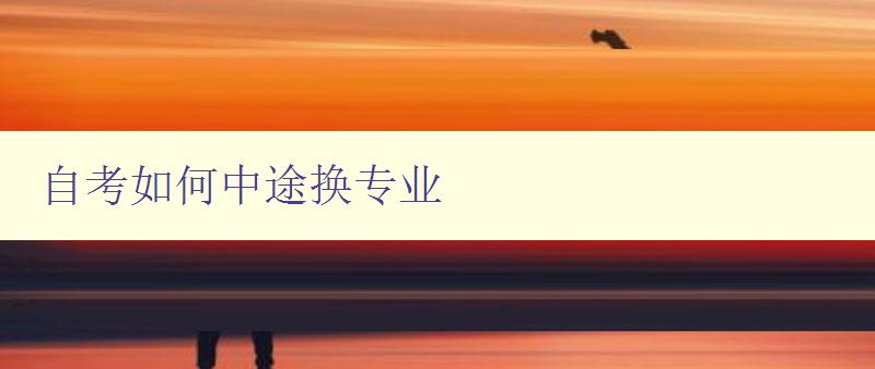 自考如何中途换专业 详解自考专业转换的方法和注意事项 自考如何中途换专业 详解自考专业转换的方法和注意事项