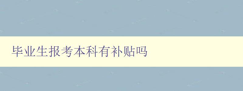 毕业生报考本科有补贴吗 毕业生报考本科有补贴吗