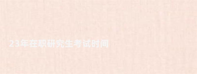 23年在职研究生考试时间,在职研究生考试时间 23年在职研究生考试时间,在职研究生考试时间