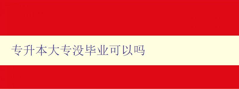 专升本大专没毕业可以吗 详解专升本的报考条件和要求 专升本大专没毕业可以吗 详解专升本的报考条件和要求