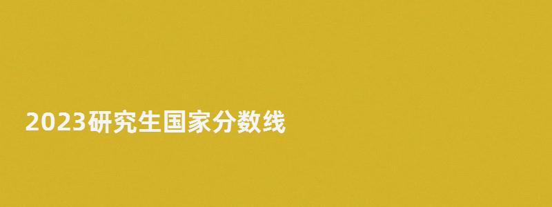 2023研究生国家分数线,研究生国家分数线