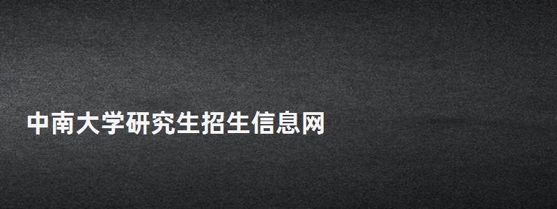 中南大学研究生招生信息网,研究生考试信息网